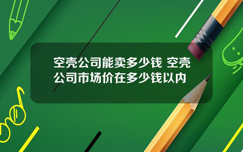 空壳公司能卖多少钱 空壳公司市场价在多少钱以内